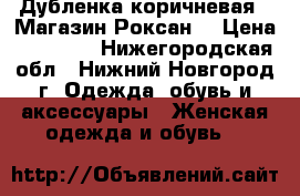 Дубленка коричневая ( Магазин Роксан) › Цена ­ 15 000 - Нижегородская обл., Нижний Новгород г. Одежда, обувь и аксессуары » Женская одежда и обувь   
